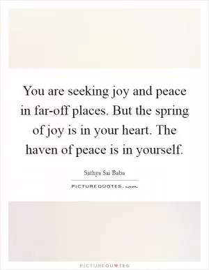 You are seeking joy and peace in far-off places. But the spring of joy is in your heart. The haven of peace is in yourself Picture Quote #1