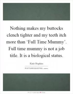 Nothing makes my buttocks clench tighter and my teeth itch more than ‘Full Time Mummy’. Full time mummy is not a job title. It is a biological status Picture Quote #1