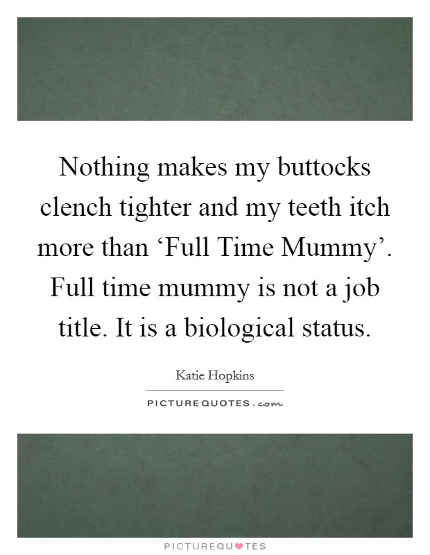 Nothing makes my buttocks clench tighter and my teeth itch more than ‘Full Time Mummy'. Full time mummy is not a job title. It is a biological status Picture Quote #1