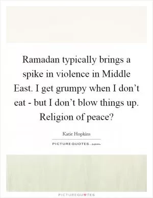 Ramadan typically brings a spike in violence in Middle East. I get grumpy when I don’t eat - but I don’t blow things up. Religion of peace? Picture Quote #1