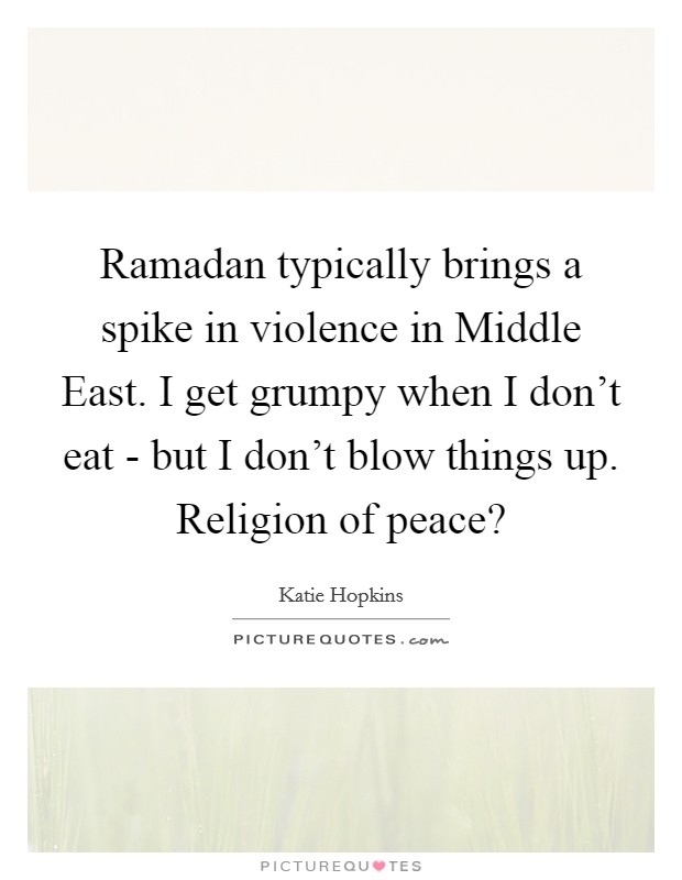Ramadan typically brings a spike in violence in Middle East. I get grumpy when I don't eat - but I don't blow things up. Religion of peace? Picture Quote #1