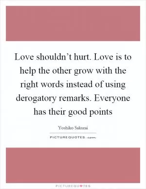 Love shouldn’t hurt. Love is to help the other grow with the right words instead of using derogatory remarks. Everyone has their good points Picture Quote #1