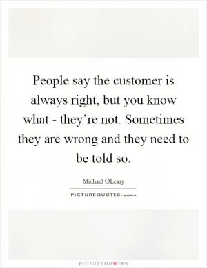 People say the customer is always right, but you know what - they’re not. Sometimes they are wrong and they need to be told so Picture Quote #1
