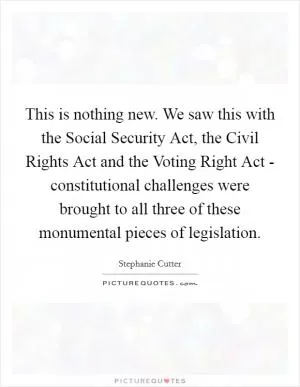 This is nothing new. We saw this with the Social Security Act, the Civil Rights Act and the Voting Right Act - constitutional challenges were brought to all three of these monumental pieces of legislation Picture Quote #1