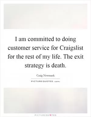 I am committed to doing customer service for Craigslist for the rest of my life. The exit strategy is death Picture Quote #1