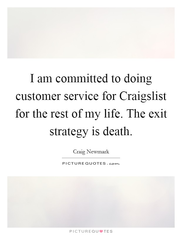 I am committed to doing customer service for Craigslist for the rest of my life. The exit strategy is death Picture Quote #1