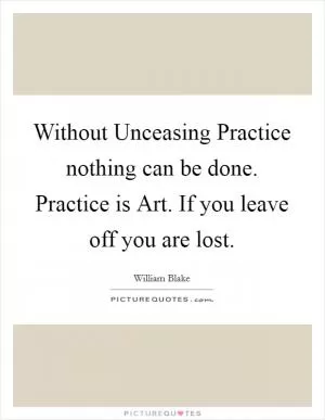 Without Unceasing Practice nothing can be done. Practice is Art. If you leave off you are lost Picture Quote #1