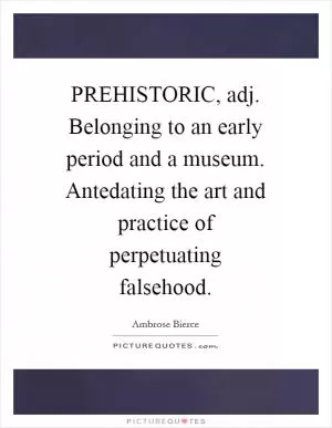 PREHISTORIC, adj. Belonging to an early period and a museum. Antedating the art and practice of perpetuating falsehood Picture Quote #1