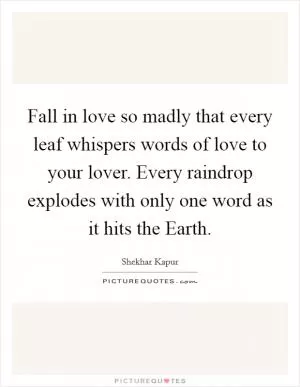 Fall in love so madly that every leaf whispers words of love to your lover. Every raindrop explodes with only one word as it hits the Earth Picture Quote #1