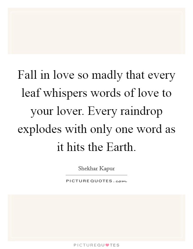 Fall in love so madly that every leaf whispers words of love to your lover. Every raindrop explodes with only one word as it hits the Earth Picture Quote #1