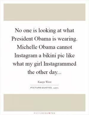 No one is looking at what President Obama is wearing. Michelle Obama cannot Instagram a bikini pic like what my girl Instagrammed the other day Picture Quote #1