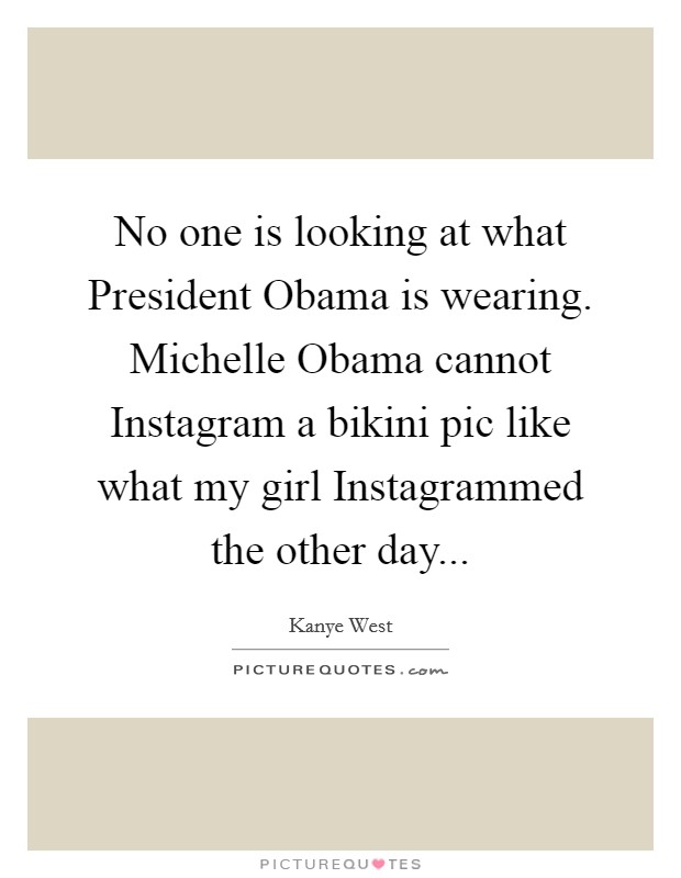 No one is looking at what President Obama is wearing. Michelle Obama cannot Instagram a bikini pic like what my girl Instagrammed the other day Picture Quote #1