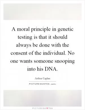 A moral principle in genetic testing is that it should always be done with the consent of the individual. No one wants someone snooping into his DNA Picture Quote #1