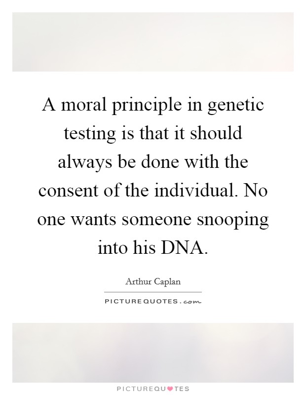 A moral principle in genetic testing is that it should always be done with the consent of the individual. No one wants someone snooping into his DNA Picture Quote #1