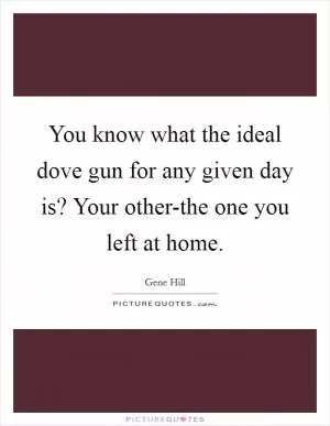 You know what the ideal dove gun for any given day is? Your other-the one you left at home Picture Quote #1