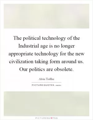 The political technology of the Industrial age is no longer appropriate technology for the new civilization taking form around us. Our politics are obsolete Picture Quote #1