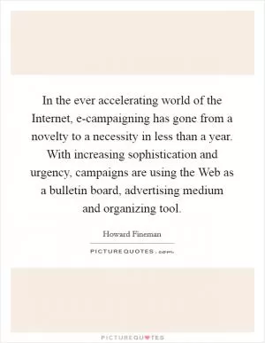 In the ever accelerating world of the Internet, e-campaigning has gone from a novelty to a necessity in less than a year. With increasing sophistication and urgency, campaigns are using the Web as a bulletin board, advertising medium and organizing tool Picture Quote #1