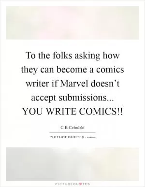 To the folks asking how they can become a comics writer if Marvel doesn’t accept submissions... YOU WRITE COMICS!! Picture Quote #1