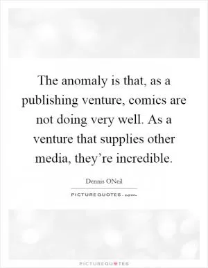 The anomaly is that, as a publishing venture, comics are not doing very well. As a venture that supplies other media, they’re incredible Picture Quote #1