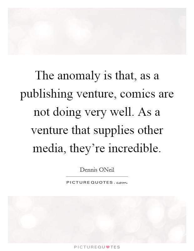 The anomaly is that, as a publishing venture, comics are not doing very well. As a venture that supplies other media, they're incredible Picture Quote #1