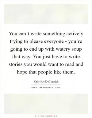 You can’t write something actively trying to please everyone - you’re going to end up with watery soup that way. You just have to write stories you would want to read and hope that people like them Picture Quote #1