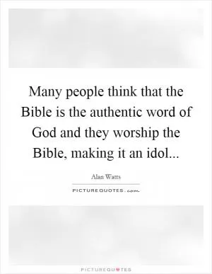 Many people think that the Bible is the authentic word of God and they worship the Bible, making it an idol Picture Quote #1