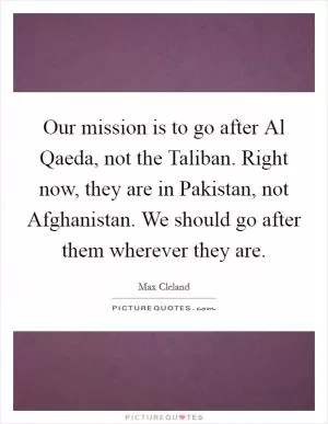 Our mission is to go after Al Qaeda, not the Taliban. Right now, they are in Pakistan, not Afghanistan. We should go after them wherever they are Picture Quote #1