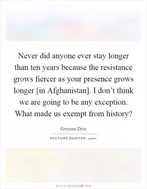 Never did anyone ever stay longer than ten years because the resistance grows fiercer as your presence grows longer [in Afghanistan]. I don’t think we are going to be any exception. What made us exempt from history? Picture Quote #1