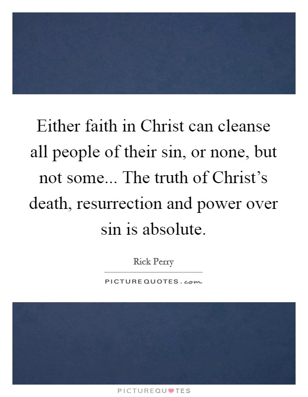 Either faith in Christ can cleanse all people of their sin, or none, but not some... The truth of Christ's death, resurrection and power over sin is absolute Picture Quote #1