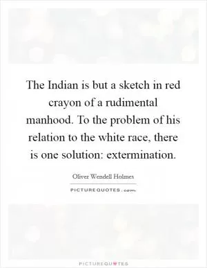 The Indian is but a sketch in red crayon of a rudimental manhood. To the problem of his relation to the white race, there is one solution: extermination Picture Quote #1