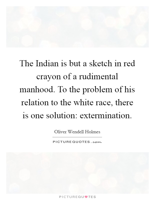 The Indian is but a sketch in red crayon of a rudimental manhood. To the problem of his relation to the white race, there is one solution: extermination Picture Quote #1