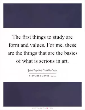 The first things to study are form and values. For me, these are the things that are the basics of what is serious in art Picture Quote #1