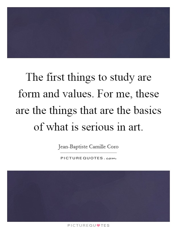 The first things to study are form and values. For me, these are the things that are the basics of what is serious in art Picture Quote #1