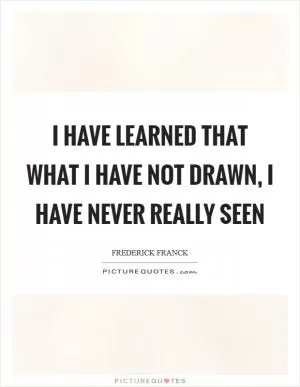 I have learned that what I have not drawn, I have never really seen Picture Quote #1