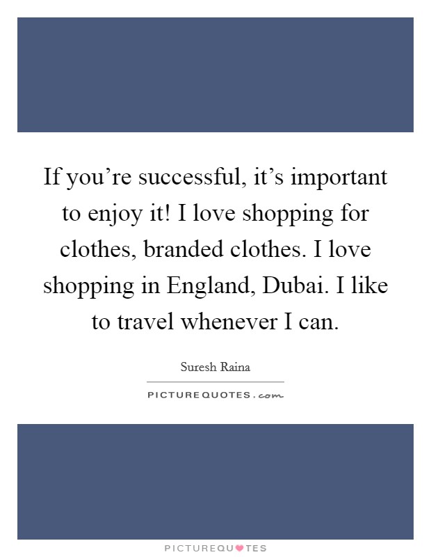 If you're successful, it's important to enjoy it! I love shopping for clothes, branded clothes. I love shopping in England, Dubai. I like to travel whenever I can Picture Quote #1