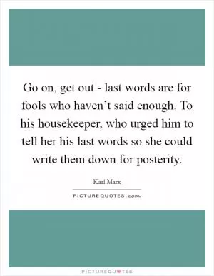Go on, get out - last words are for fools who haven’t said enough. To his housekeeper, who urged him to tell her his last words so she could write them down for posterity Picture Quote #1