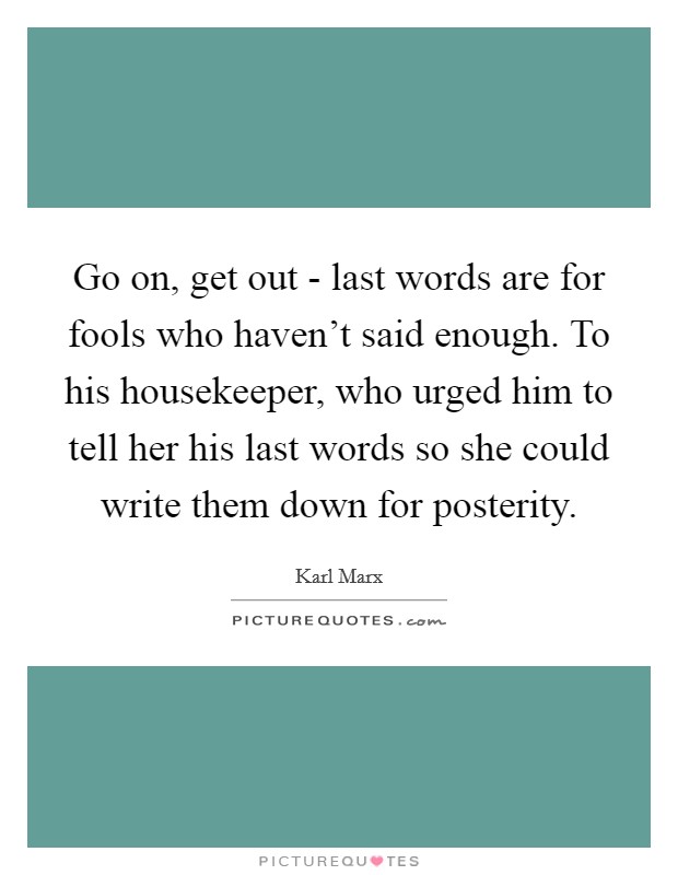 Go on, get out - last words are for fools who haven't said enough. To his housekeeper, who urged him to tell her his last words so she could write them down for posterity Picture Quote #1