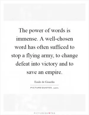 The power of words is immense. A well-chosen word has often sufficed to stop a flying army, to change defeat into victory and to save an empire Picture Quote #1