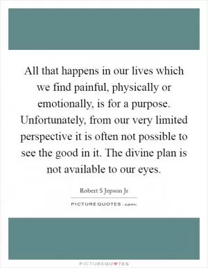 All that happens in our lives which we find painful, physically or emotionally, is for a purpose. Unfortunately, from our very limited perspective it is often not possible to see the good in it. The divine plan is not available to our eyes Picture Quote #1