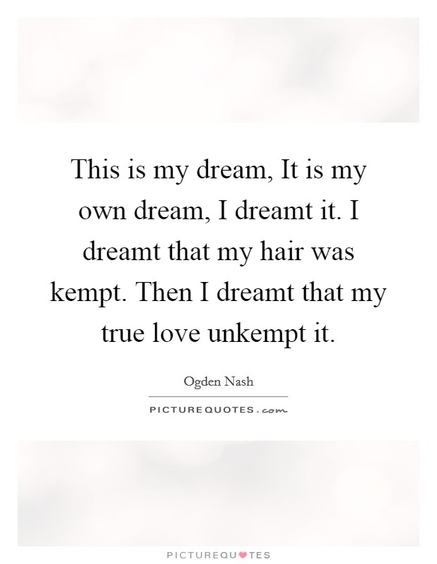 This is my dream, It is my own dream, I dreamt it. I dreamt that my hair was kempt. Then I dreamt that my true love unkempt it Picture Quote #1