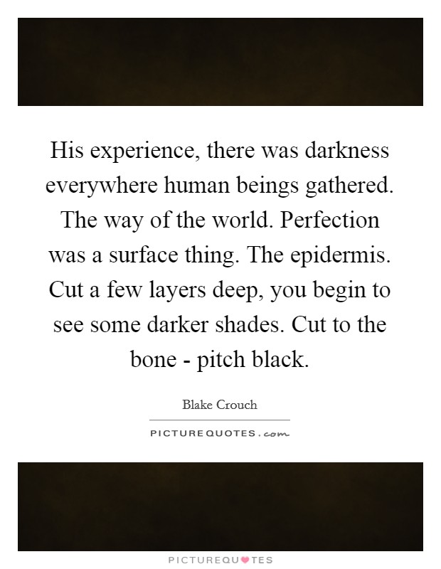 His experience, there was darkness everywhere human beings gathered. The way of the world. Perfection was a surface thing. The epidermis. Cut a few layers deep, you begin to see some darker shades. Cut to the bone - pitch black Picture Quote #1