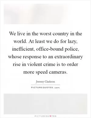 We live in the worst country in the world. At least we do for lazy, inefficient, office-bound police, whose response to an extraordinary rise in violent crime is to order more speed cameras Picture Quote #1