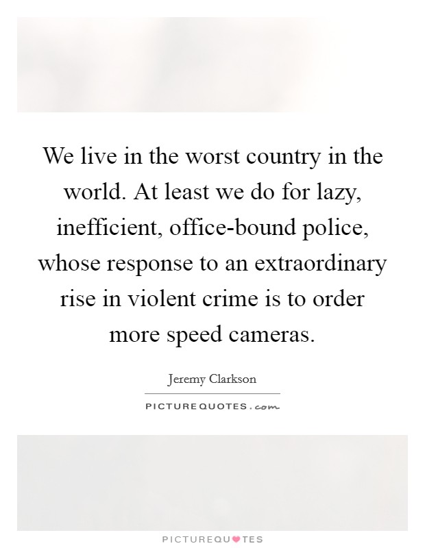 We live in the worst country in the world. At least we do for lazy, inefficient, office-bound police, whose response to an extraordinary rise in violent crime is to order more speed cameras Picture Quote #1