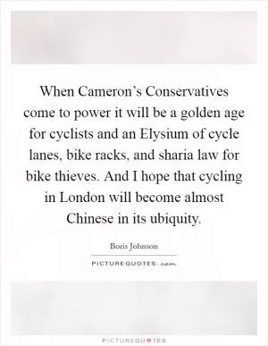 When Cameron’s Conservatives come to power it will be a golden age for cyclists and an Elysium of cycle lanes, bike racks, and sharia law for bike thieves. And I hope that cycling in London will become almost Chinese in its ubiquity Picture Quote #1