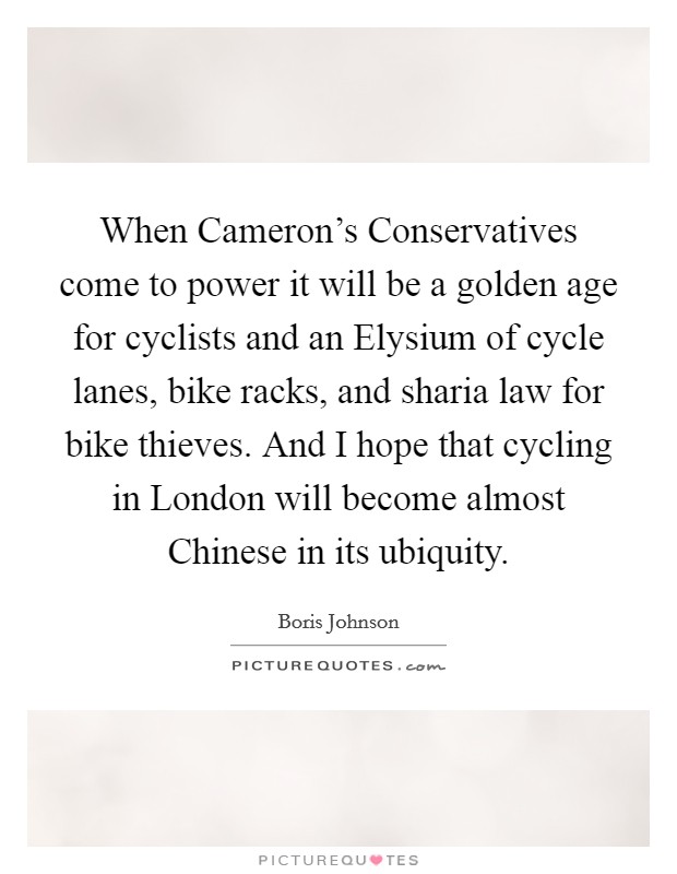 When Cameron's Conservatives come to power it will be a golden age for cyclists and an Elysium of cycle lanes, bike racks, and sharia law for bike thieves. And I hope that cycling in London will become almost Chinese in its ubiquity Picture Quote #1