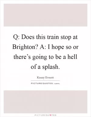 Q: Does this train stop at Brighton? A: I hope so or there’s going to be a hell of a splash Picture Quote #1