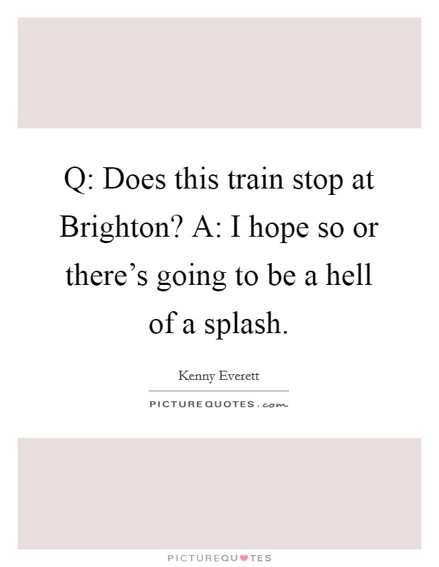 Q: Does this train stop at Brighton? A: I hope so or there's going to be a hell of a splash Picture Quote #1