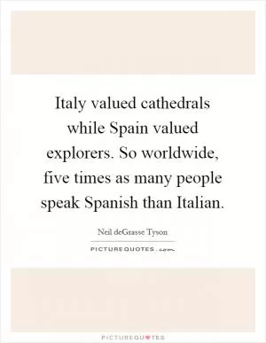 Italy valued cathedrals while Spain valued explorers. So worldwide, five times as many people speak Spanish than Italian Picture Quote #1