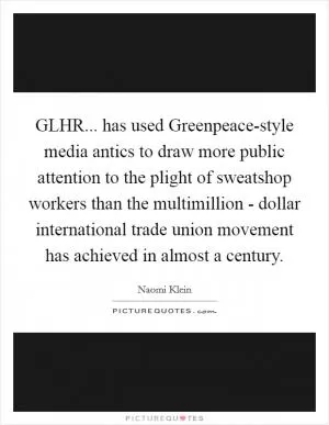 GLHR... has used Greenpeace-style media antics to draw more public attention to the plight of sweatshop workers than the multimillion - dollar international trade union movement has achieved in almost a century Picture Quote #1