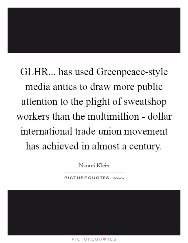 GLHR... has used Greenpeace-style media antics to draw more public attention to the plight of sweatshop workers than the multimillion - dollar international trade union movement has achieved in almost a century Picture Quote #1